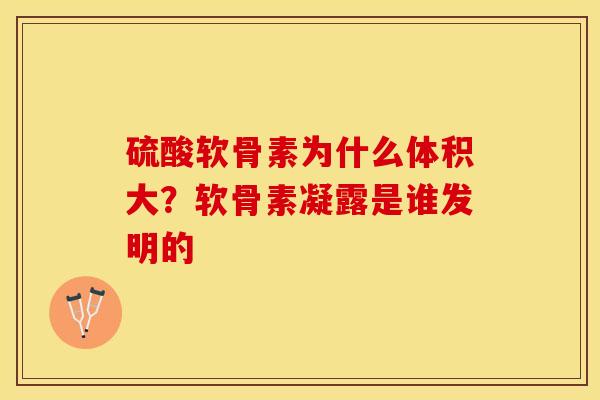 硫酸软骨素为什么体积大？软骨素凝露是谁发明的