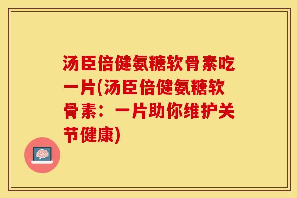 汤臣倍健氨糖软骨素吃一片(汤臣倍健氨糖软骨素：一片助你维护关节健康)