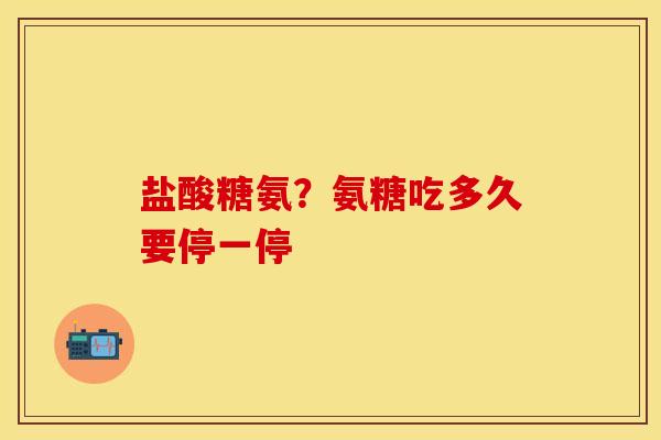 盐酸糖氨？氨糖吃多久要停一停