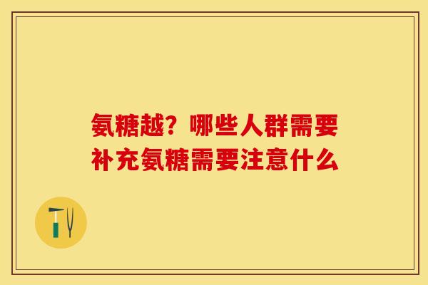 氨糖越？哪些人群需要补充氨糖需要注意什么