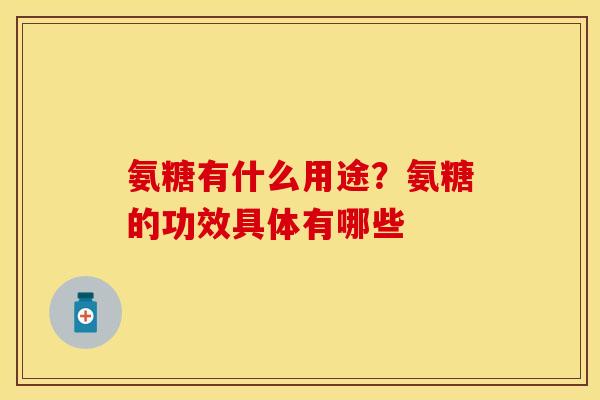 氨糖有什么用途？氨糖的功效具体有哪些