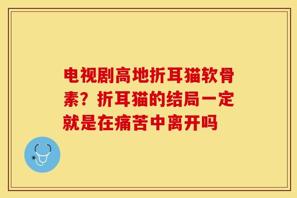 电视剧高地折耳猫软骨素？折耳猫的结局一定就是在痛苦中离开吗
