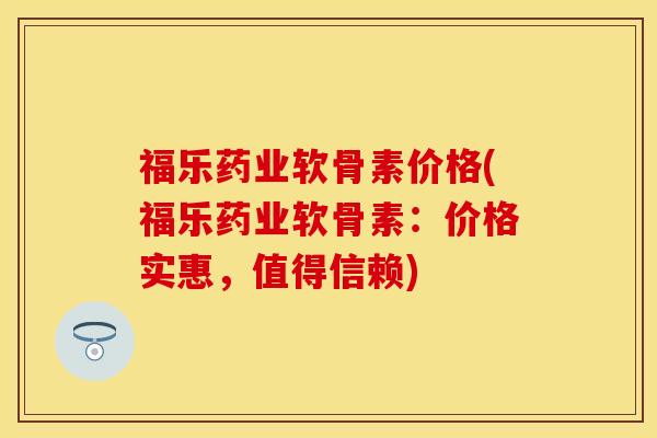 福乐药业软骨素价格(福乐药业软骨素：价格实惠，值得信赖)