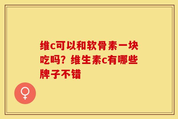 维c可以和软骨素一块吃吗？维生素c有哪些牌子不错