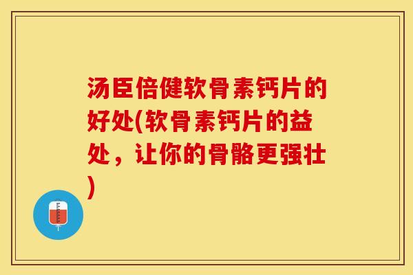 汤臣倍健软骨素钙片的好处(软骨素钙片的益处，让你的骨骼更强壮)