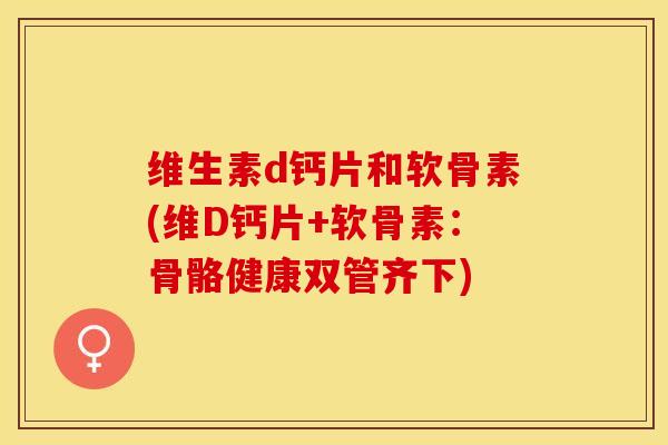 维生素d钙片和软骨素(维D钙片+软骨素：骨骼健康双管齐下)