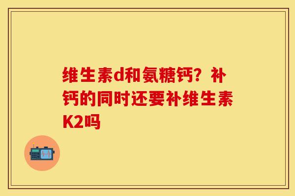 维生素d和氨糖钙？补钙的同时还要补维生素K2吗