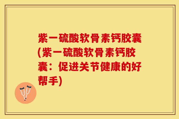 紫一硫酸软骨素钙胶囊(紫一硫酸软骨素钙胶囊：促进关节健康的好帮手)