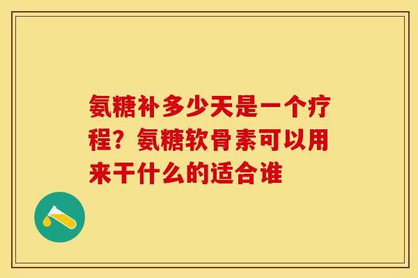 氨糖补多少天是一个疗程？氨糖软骨素可以用来干什么的适合谁