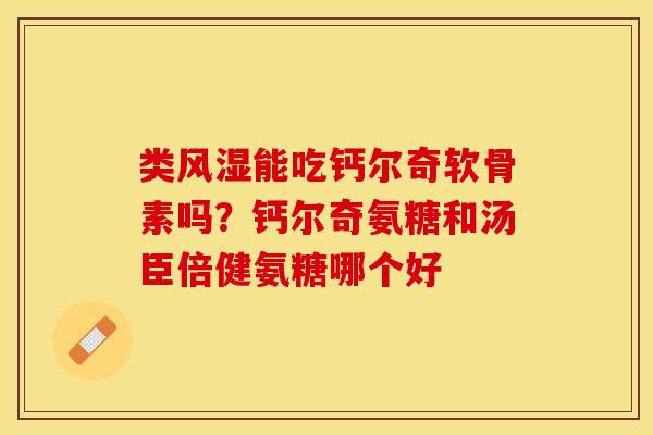 类风湿能吃钙尔奇软骨素吗？钙尔奇氨糖和汤臣倍健氨糖哪个好