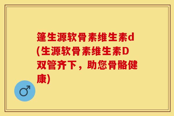 篷生源软骨素维生素d(生源软骨素维生素D双管齐下，助您骨骼健康)