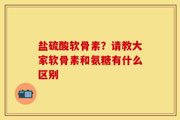 盐硫酸软骨素？请教大家软骨素和氨糖有什么区别
