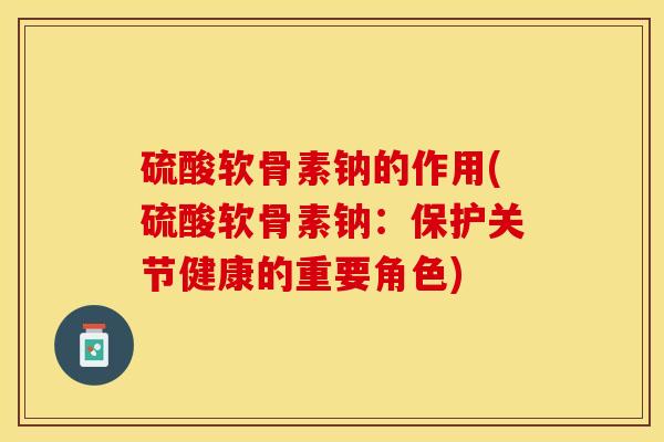 硫酸软骨素钠的作用(硫酸软骨素钠：保护关节健康的重要角色)