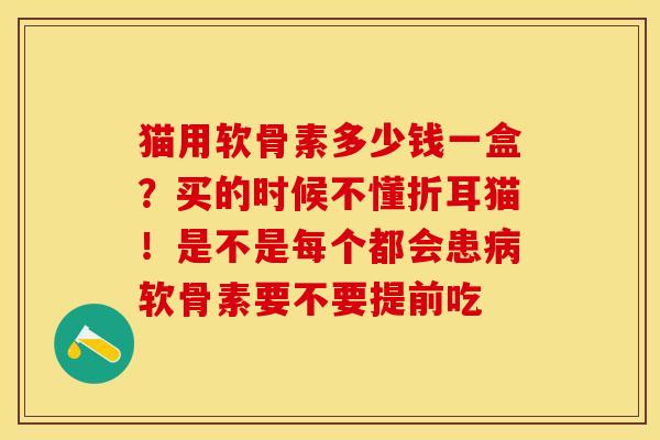 猫用软骨素多少钱一盒？买的时候不懂折耳猫！是不是每个都会患病软骨素要不要提前吃-第1张图片-关节保镖