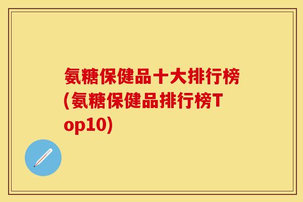氨糖保健品十大排行榜(氨糖保健品排行榜Top10)