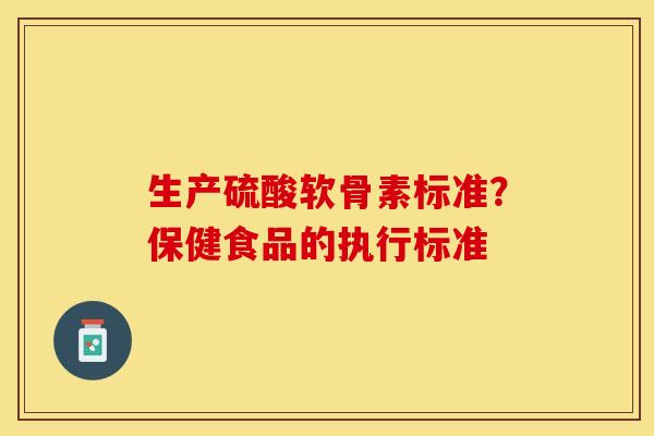 生产硫酸软骨素标准？保健食品的执行标准