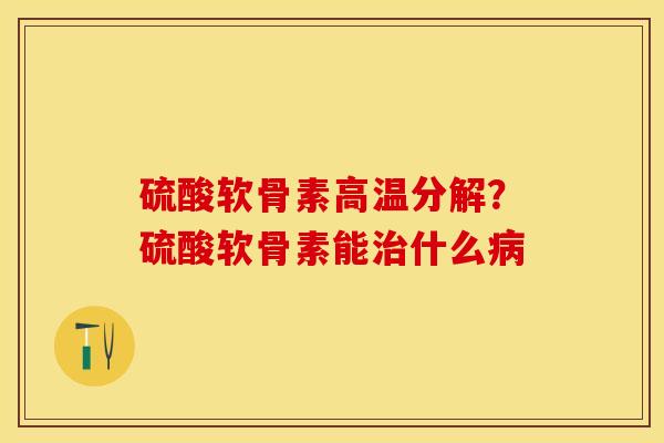 硫酸软骨素高温分解？硫酸软骨素能治什么病