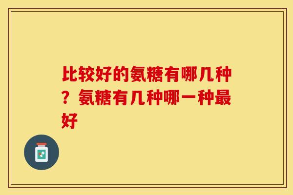 比较好的氨糖有哪几种？氨糖有几种哪一种最好