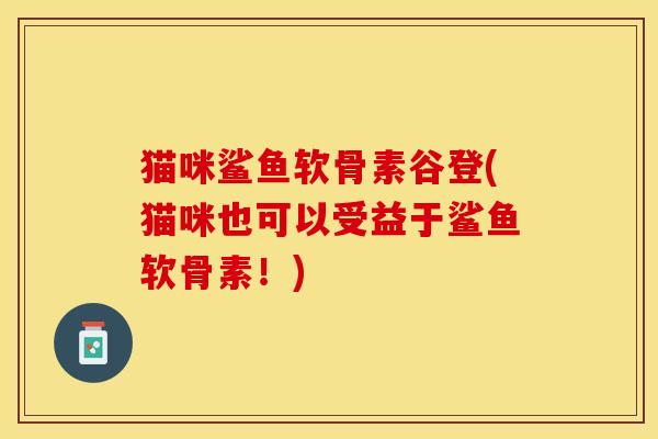 猫咪鲨鱼软骨素谷登(猫咪也可以受益于鲨鱼软骨素！)-第1张图片-关节保镖