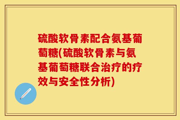 硫酸软骨素配合氨基葡萄糖(硫酸软骨素与氨基葡萄糖联合治疗的疗效与安全性分析)