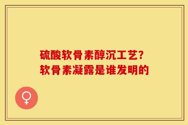 硫酸软骨素醇沉工艺？软骨素凝露是谁发明的