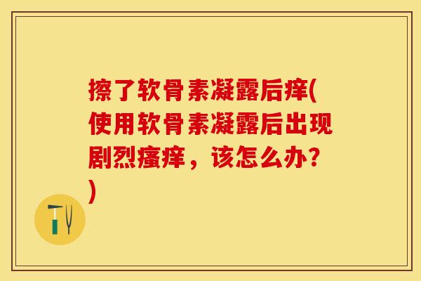 擦了软骨素凝露后痒(使用软骨素凝露后出现剧烈瘙痒，该怎么办？)