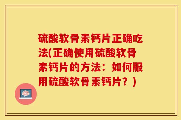 硫酸软骨素钙片正确吃法(正确使用硫酸软骨素钙片的方法：如何服用硫酸软骨素钙片？)-第1张图片-关节保镖