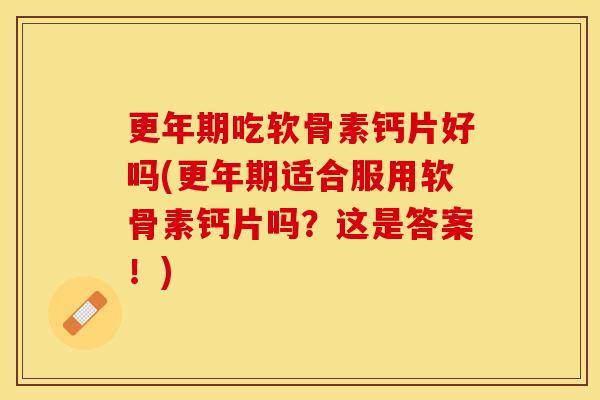 更年期吃软骨素钙片好吗(更年期适合服用软骨素钙片吗？这是答案！)