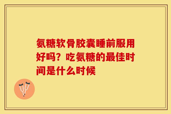 氨糖软骨胶囊睡前服用好吗？吃氨糖的最佳时间是什么时候