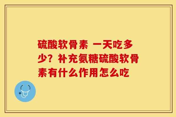 硫酸软骨素 一天吃多少？补充氨糖硫酸软骨素有什么作用怎么吃