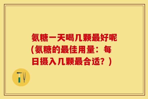 氨糖一天喝几颗最好呢(氨糖的最佳用量：每日摄入几颗最合适？)