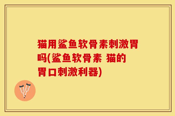 猫用鲨鱼软骨素刺激胃吗(鲨鱼软骨素 猫的胃口刺激利器)