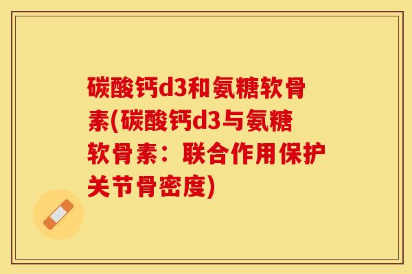 碳酸钙d3和氨糖软骨素(碳酸钙d3与氨糖软骨素：联合作用保护关节骨密度)
