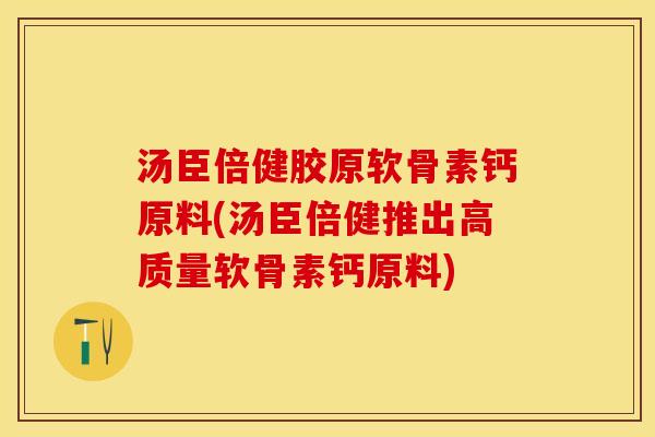 汤臣倍健胶原软骨素钙原料(汤臣倍健推出高质量软骨素钙原料)