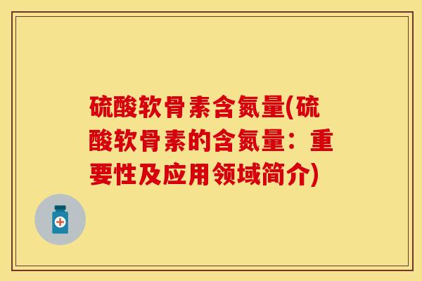 硫酸软骨素含氮量(硫酸软骨素的含氮量：重要性及应用领域简介)