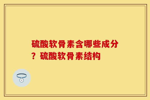 硫酸软骨素含哪些成分？硫酸软骨素结构