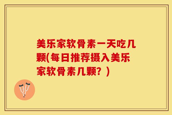 美乐家软骨素一天吃几颗(每日推荐摄入美乐家软骨素几颗？)