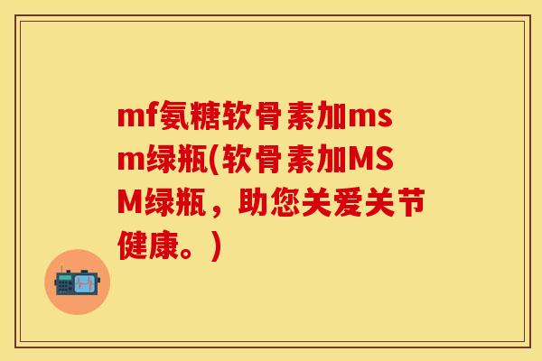 mf氨糖软骨素加msm绿瓶(软骨素加MSM绿瓶，助您关爱关节健康。)