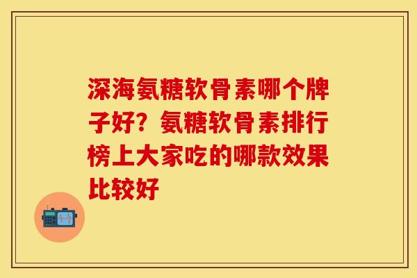 深海氨糖软骨素哪个牌子好？氨糖软骨素排行榜上大家吃的哪款效果比较好