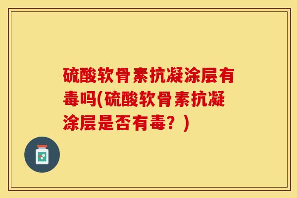 硫酸软骨素抗凝涂层有毒吗(硫酸软骨素抗凝涂层是否有毒？)