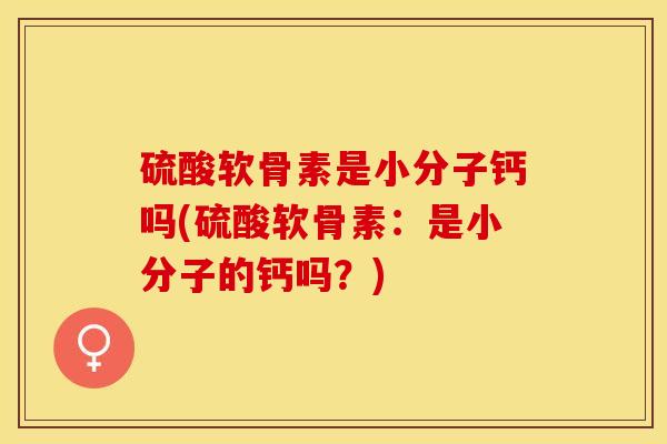 硫酸软骨素是小分子钙吗(硫酸软骨素：是小分子的钙吗？)