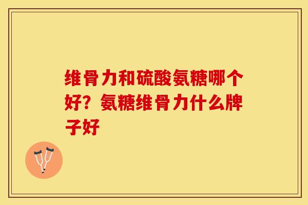 维骨力和硫酸氨糖哪个好？氨糖维骨力什么牌子好