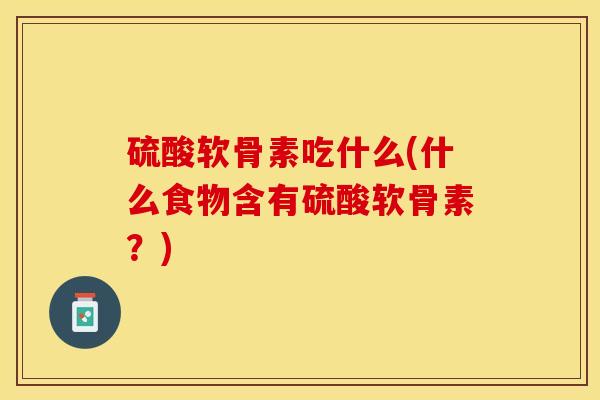 硫酸软骨素吃什么(什么食物含有硫酸软骨素？)