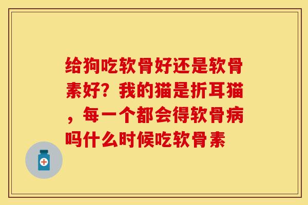 给狗吃软骨好还是软骨素好？我的猫是折耳猫，每一个都会得软骨病吗什么时候吃软骨素