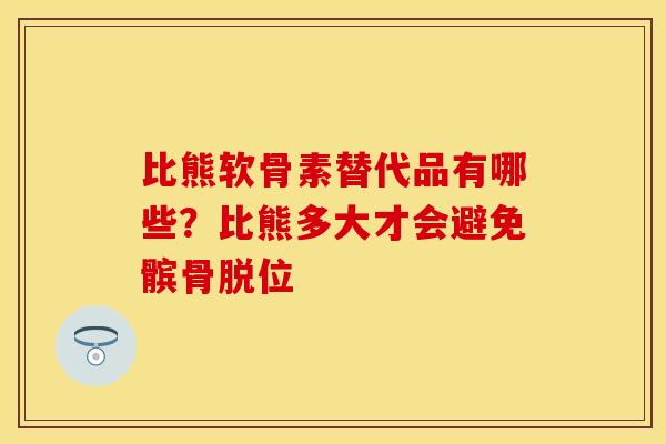 比熊软骨素替代品有哪些？比熊多大才会避免髌骨脱位