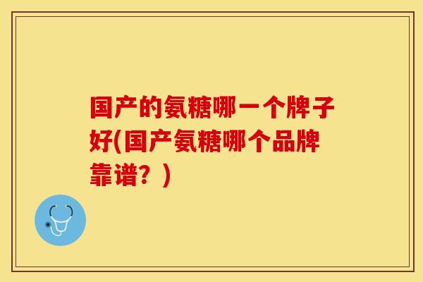 国产的氨糖哪一个牌子好(国产氨糖哪个品牌靠谱？)
