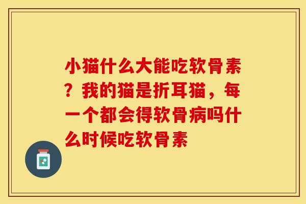 小猫什么大能吃软骨素？我的猫是折耳猫，每一个都会得软骨病吗什么时候吃软骨素