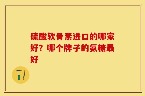 硫酸软骨素进口的哪家好？哪个牌子的氨糖最好