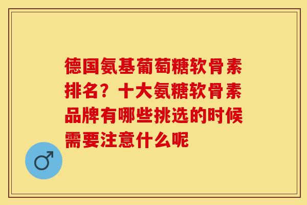 德国氨基葡萄糖软骨素排名？十大氨糖软骨素品牌有哪些挑选的时候需要注意什么呢