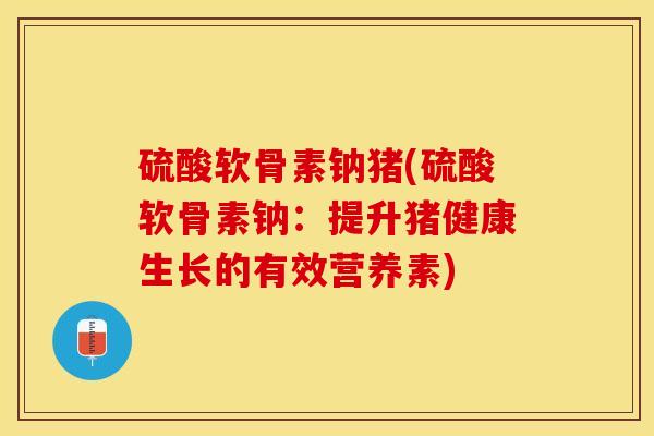硫酸软骨素钠猪(硫酸软骨素钠：提升猪健康生长的有效营养素)